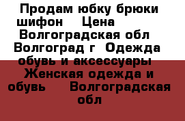 Продам юбку-брюки шифон  › Цена ­ 2 000 - Волгоградская обл., Волгоград г. Одежда, обувь и аксессуары » Женская одежда и обувь   . Волгоградская обл.